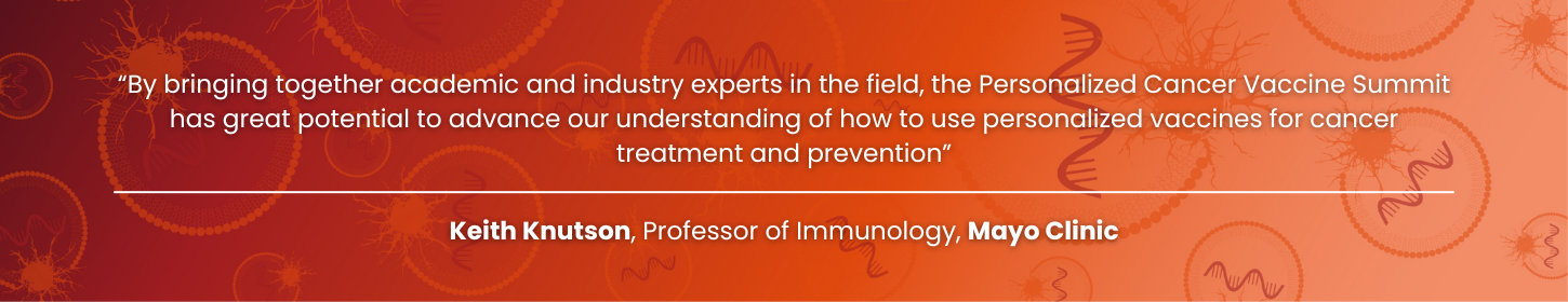 “By bringing together academic and industry experts in the field, the Personalized Cancer Vaccine Summit has great potential to advance our understanding of how to use personalized vaccines for cancer treatment and prevention” - Personalized Cancer Vaccine Summit