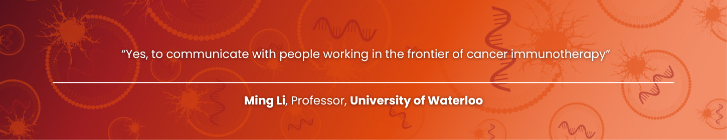 Yes, to communicate with people working in the frontier of cancer immunotherapy” – Ming Li, Professor, University of Waterloo - Personalized Cancer Vaccine Summit